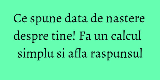Ce spune data de nastere despre tine! Fa un calcul simplu si afla raspunsul