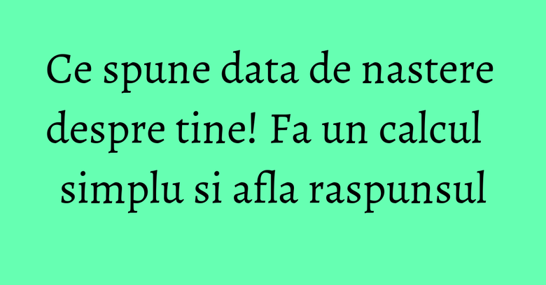 Ce spune data de nastere despre tine! Fa un calcul simplu si afla raspunsul Ce spune data de nastere despre tine! Fa un calcul simplu si afla raspunsul