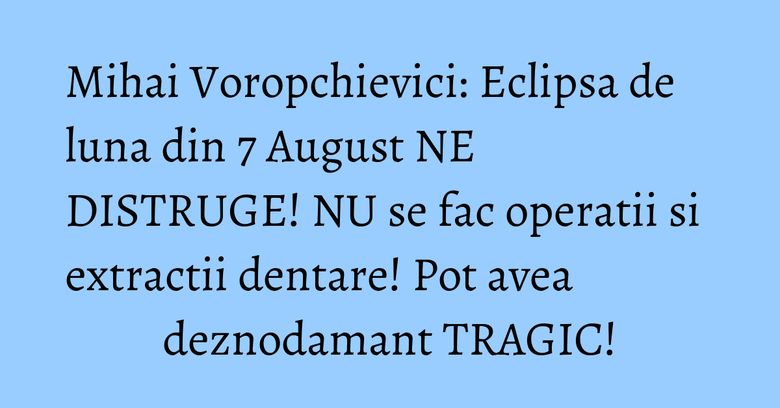 Mihai Voropchievici: Eclipsa de luna din 7 August NE DISTRUGE! NU se fac operatii si extractii dentare! Pot avea deznodamant TRAGIC! Mihai Voropchievici: Eclipsa de luna din 7 August NE DISTRUGE! NU se fac operatii si extractii dentare! Pot avea deznodamant TRAGIC!