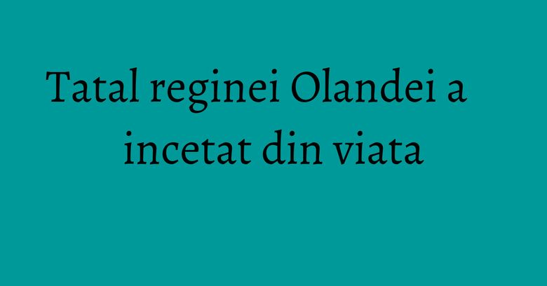 Tatal reginei Olandei a incetat din viata Tatal reginei Olandei a incetat din viata