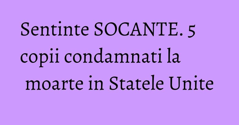 Sentinte SOCANTE. 5 copii condamnati la moarte in Statele Unite Sentinte SOCANTE. 5 copii condamnati la moarte in Statele Unite