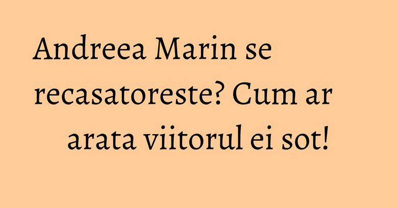Andreea Marin se recasatoreste? Cum ar arata viitorul ei sot! Andreea Marin se recasatoreste? Cum ar arata viitorul ei sot!