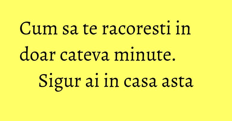 Cum sa te racoresti in doar cateva minute. Sigur ai in casa asta