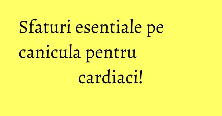 Sfaturi esentiale pe canicula pentru cardiaci! Sfaturi esentiale pe canicula pentru cardiaci!