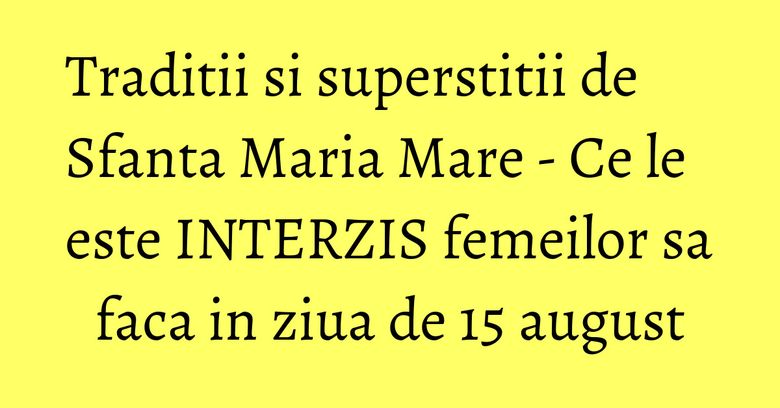 Traditii si superstitii de Sfanta Maria Mare - Ce le este INTERZIS femeilor sa faca in ziua de 15 august Traditii si superstitii de Sfanta Maria Mare - Ce le este INTERZIS femeilor sa faca in ziua de 15 august