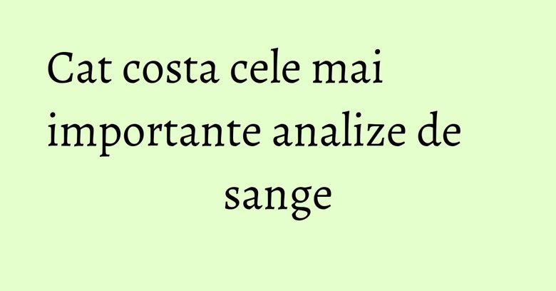 Cat costa cele mai importante analize de sange