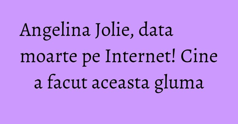 Angelina Jolie, data moarte pe Internet! Cine a facut aceasta gluma Angelina Jolie, data moarte pe Internet! Cine a facut aceasta gluma