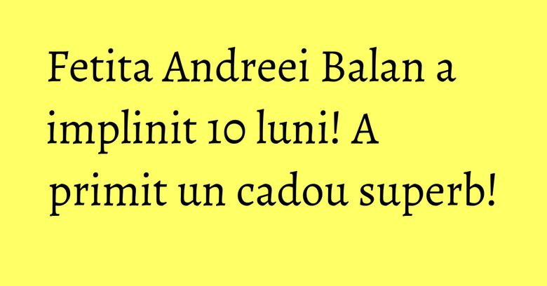 Fetita Andreei Balan a implinit 10 luni! A primit un cadou superb! Fetita Andreei Balan a implinit 10 luni! A primit un cadou superb!