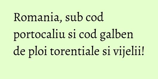 Romania, sub cod portocaliu si cod galben de ploi torentiale si vijelii!