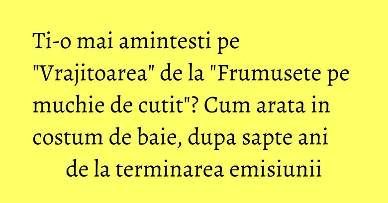 Ti-o mai amintesti pe "Vrajitoarea" de la "Frumusete pe muchie de cutit"? Cum arata in costum de baie, dupa sapte ani de la terminarea emisiunii Ti-o mai amintesti pe "Vrajitoarea" de la "Frumusete pe muchie de cutit"? Cum arata in costum de baie, dupa sapte ani de la terminarea emisiunii