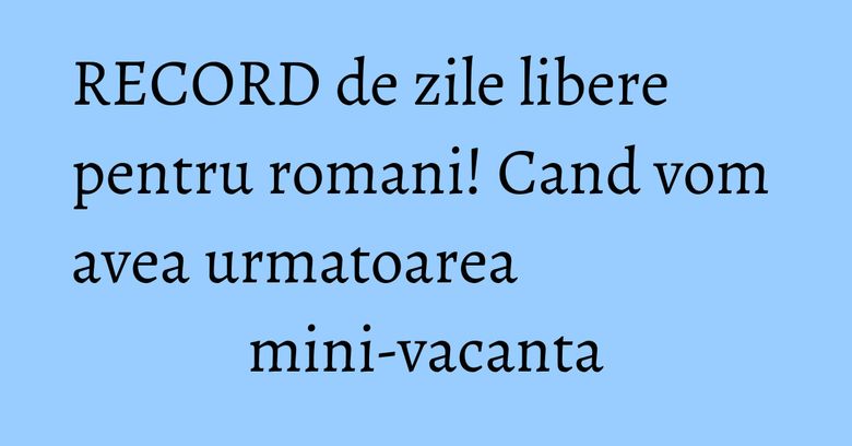 RECORD de zile libere pentru romani! Cand vom avea urmatoarea mini-vacanta RECORD de zile libere pentru romani! Cand vom avea urmatoarea mini-vacanta