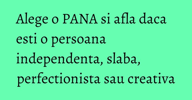 Alege o PANA si afla daca esti o persoana independenta, slaba, perfectionista sau creativa
