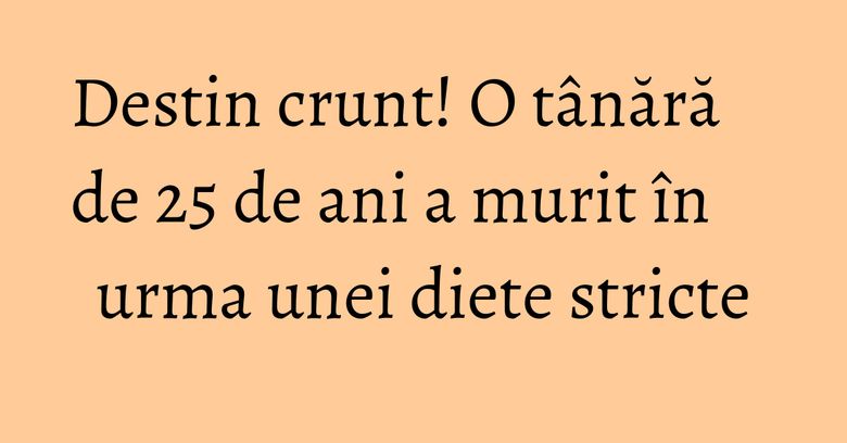 Destin crunt! O tânără de 25 de ani a murit în urma unei diete stricte Destin crunt! O tânără de 25 de ani a murit în urma unei diete stricte
