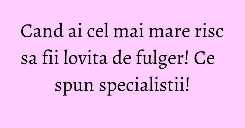 Cand ai cel mai mare risc sa fii lovita de fulger! Ce spun specialistii!