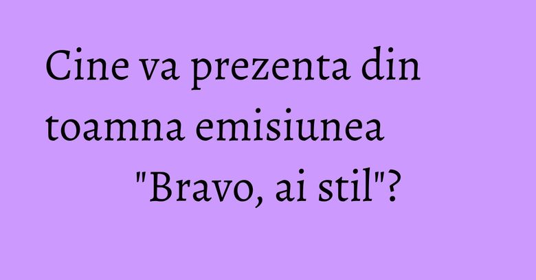 Cine va prezenta din toamna emisiunea "Bravo, ai stil"? Cine va prezenta din toamna emisiunea "Bravo, ai stil"?