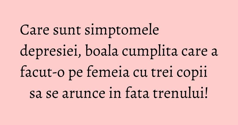 Care sunt simptomele depresiei, boala cumplita care a facut-o pe femeia cu trei copii sa se arunce in fata trenului! Care sunt simptomele depresiei, boala cumplita care a facut-o pe femeia cu trei copii sa se arunce in fata trenului!
