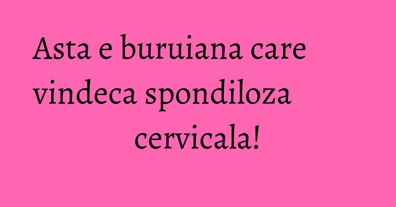 Asta e buruiana care vindeca spondiloza cervicala!