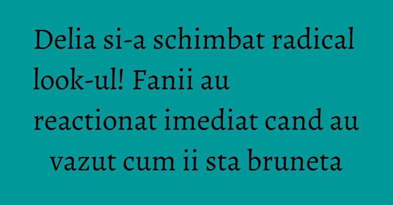 Delia si-a schimbat radical look-ul! Fanii au reactionat imediat cand au vazut cum ii sta bruneta