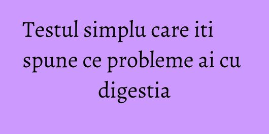 Testul simplu care iti spune ce probleme ai cu digestia