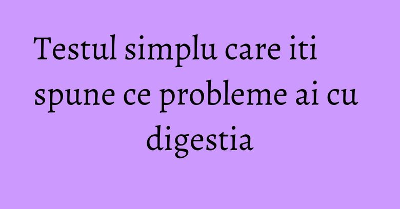 Testul simplu care iti spune ce probleme ai cu digestia Testul simplu care iti spune ce probleme ai cu digestia