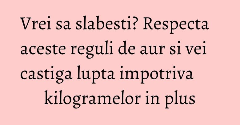 Vrei sa slabesti? Respecta aceste reguli de aur si vei castiga lupta impotriva kilogramelor in plus Vrei sa slabesti? Respecta aceste reguli de aur si vei castiga lupta impotriva kilogramelor in plus