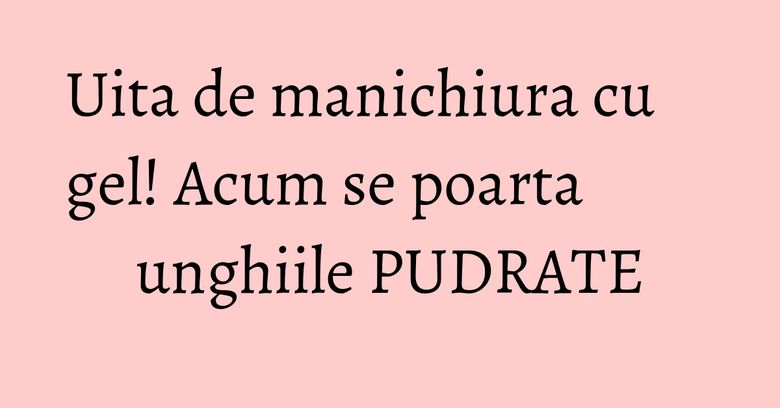 Uita de manichiura cu gel! Acum se poarta unghiile PUDRATE Uita de manichiura cu gel! Acum se poarta unghiile PUDRATE