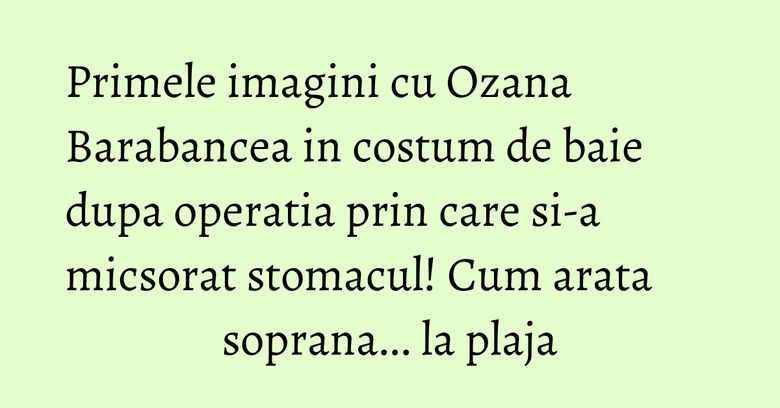 Primele imagini cu Ozana Barabancea in costum de baie dupa operatia prin care si-a micsorat stomacul! Cum arata soprana... la plaja Primele imagini cu Ozana Barabancea in costum de baie dupa operatia prin care si-a micsorat stomacul! Cum arata soprana... la plaja