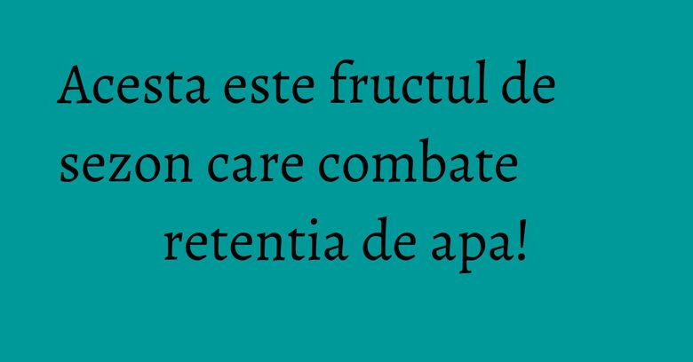 Acesta este fructul de sezon care combate retentia de apa! Acesta este fructul de sezon care combate retentia de apa!