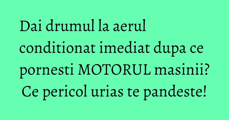 Dai drumul la aerul conditionat imediat dupa ce pornesti MOTORUL masinii? Ce pericol urias te pandeste! Dai drumul la aerul conditionat imediat dupa ce pornesti MOTORUL masinii? Ce pericol urias te pandeste!