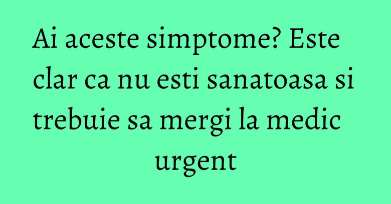 Ai aceste simptome? Este clar ca nu esti sanatoasa si trebuie sa mergi la medic urgent Ai aceste simptome? Este clar ca nu esti sanatoasa si trebuie sa mergi la medic urgent