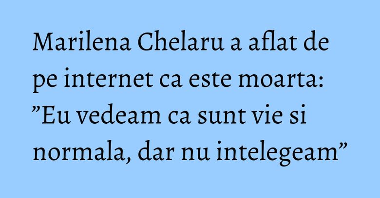 Marilena Chelaru a aflat de pe internet ca este moarta: ”Eu vedeam ca sunt vie si normala, dar nu intelegeam” Marilena Chelaru a aflat de pe internet ca este moarta: ”Eu vedeam ca sunt vie si normala, dar nu intelegeam”
