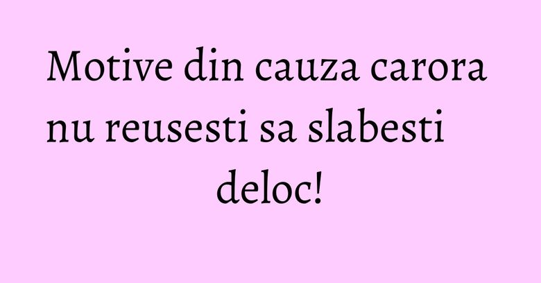 Motive din cauza carora nu reusesti sa slabesti deloc! Motive din cauza carora nu reusesti sa slabesti deloc!