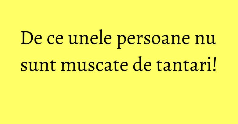 De ce unele persoane nu sunt muscate de tantari! De ce unele persoane nu sunt muscate de tantari!