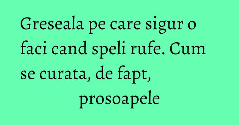 Greseala pe care sigur o faci cand speli rufe. Cum se curata, de fapt, prosoapele