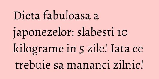 Dieta fabuloasa a japonezelor: slabesti 10 kilograme in 5 zile! Iata ce trebuie sa mananci zilnic!