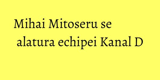 Mihai Mitoseru se alatura echipei Kanal D