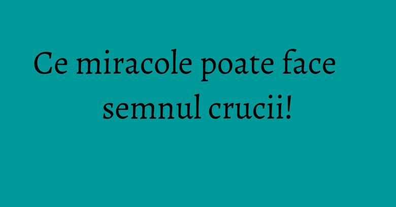Ce miracole poate face semnul crucii!