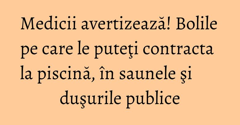 Medicii avertizează! Bolile pe care le puteţi contracta la piscină, &icirc;n saunele şi duşurile publice
