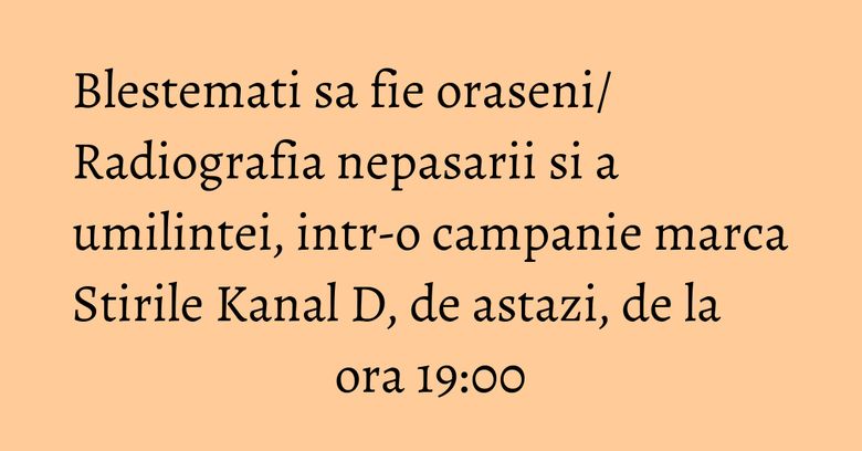 Blestemati sa fie oraseni/ Radiografia nepasarii si a umilintei, intr-o campanie marca Stirile Kanal D, de astazi, de la ora 19:00 Blestemati sa fie oraseni/ Radiografia nepasarii si a umilintei, intr-o campanie marca Stirile Kanal D, de astazi, de la ora 19:00