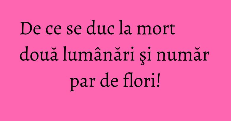 De ce se duc la mort două lumânări şi număr par de flori! De ce se duc la mort două lumânări şi număr par de flori!