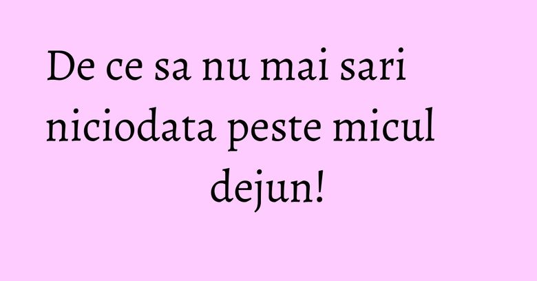 De ce sa nu mai sari niciodata peste micul dejun! De ce sa nu mai sari niciodata peste micul dejun!