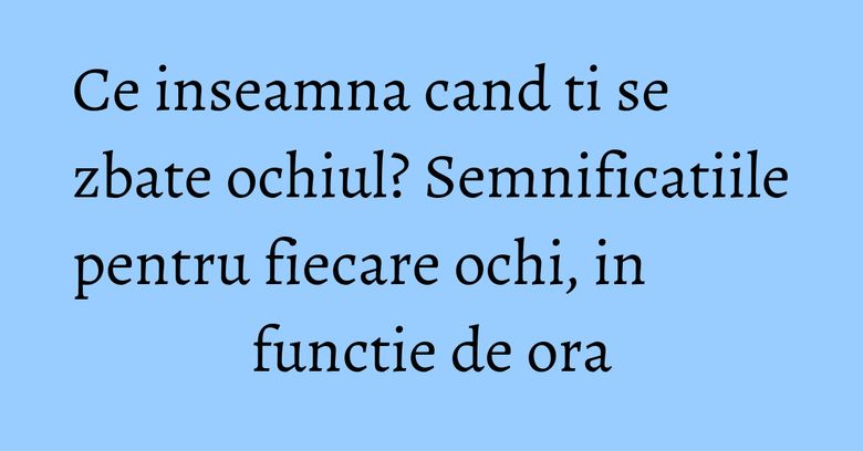 Ce inseamna cand ti se zbate ochiul? Semnificatiile pentru fiecare ochi, in functie de ora