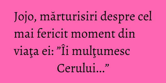 Jojo, mărturisiri despre cel mai fericit moment din viaţa ei: ”Îi mulţumesc Cerului...”