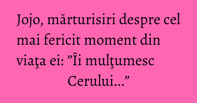 Jojo, mărturisiri despre cel mai fericit moment din viaţa ei: ”Îi mulţumesc Cerului...” Jojo, mărturisiri despre cel mai fericit moment din viaţa ei: ”Îi mulţumesc Cerului...”