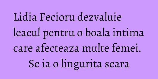 Lidia Fecioru dezvaluie leacul pentru o boala intima care afecteaza multe femei. Se ia o lingurita seara