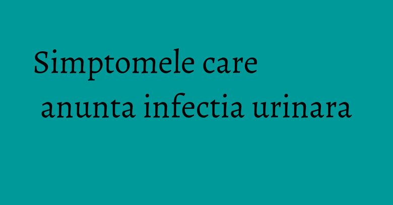 Simptomele care anunta infectia urinara