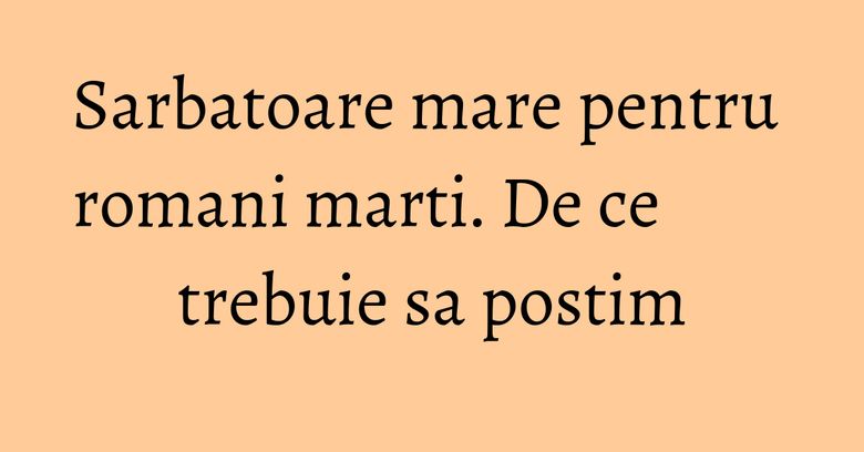 Sarbatoare mare pentru romani marti. De ce trebuie sa postim Sarbatoare mare pentru romani marti. De ce trebuie sa postim