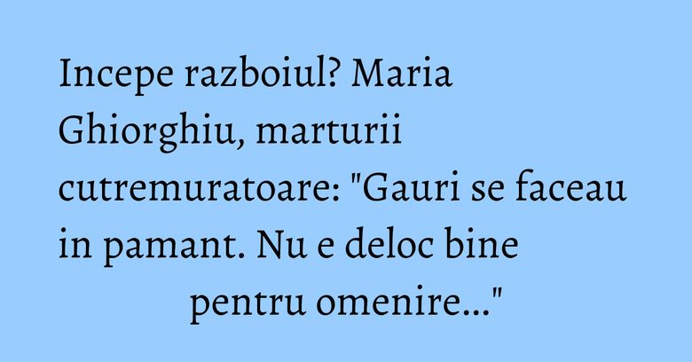 Incepe razboiul? Maria Ghiorghiu, marturii cutremuratoare: "Gauri se faceau in pamant. Nu e deloc bine pentru omenire..." Incepe razboiul? Maria Ghiorghiu, marturii cutremuratoare: "Gauri se faceau in pamant. Nu e deloc bine pentru omenire..."