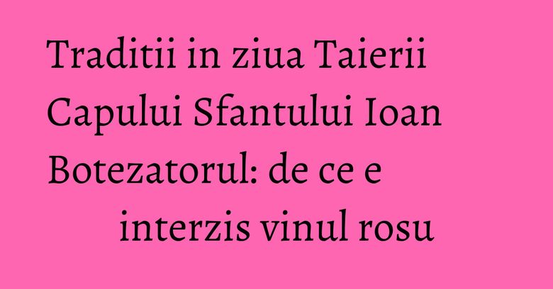 Traditii in ziua Taierii Capului Sfantului Ioan Botezatorul: de ce e interzis vinul rosu Traditii in ziua Taierii Capului Sfantului Ioan Botezatorul: de ce e interzis vinul rosu
