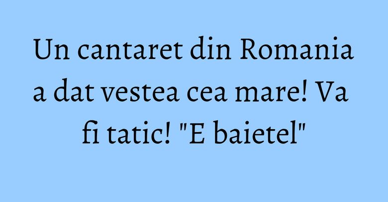 Un cantaret din Romania a dat vestea cea mare! Va fi tatic! "E baietel" Un cantaret din Romania a dat vestea cea mare! Va fi tatic! "E baietel"